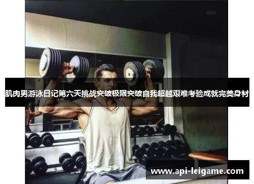 肌肉男游泳日记第六天挑战突破极限突破自我超越艰难考验成就完美身材 肌肉男游泳日记第六天挑战突破极限突破自我超越艰难考验成就完美身材