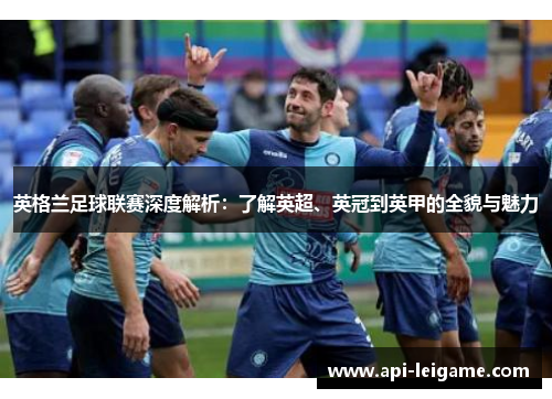 英格兰足球联赛深度解析:了解英超、英冠到英甲的全貌与魅力 英格兰足球联赛深度解析:了解英超、英冠到英甲的全貌与魅力
