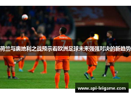 荷兰与奥地利之战预示着欧洲足球未来强强对决的新趋势