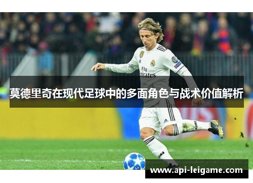 莫德里奇在现代足球中的多面角色与战术价值解析 莫德里奇在现代足球中的多面角色与战术价值解析