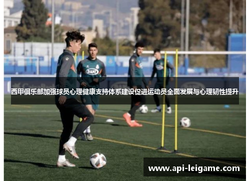 西甲俱乐部加强球员心理健康支持体系建设促进运动员全面发展与心理韧性提升 西甲俱乐部加强球员心理健康支持体系建设促进运动员全面发展与心理韧性提升