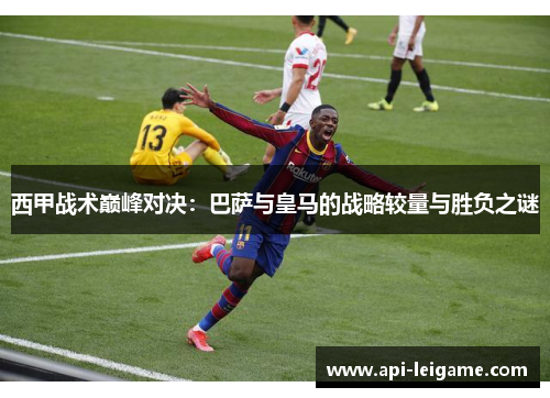 西甲战术巅峰对决：巴萨与皇马的战略较量与胜负之谜