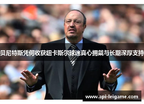 贝尼特斯凭何收获纽卡斯尔球迷真心拥戴与长期深厚支持