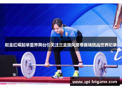 赵金红崛起举重界舞台引关注三金旋风席卷赛场挑战世界纪录