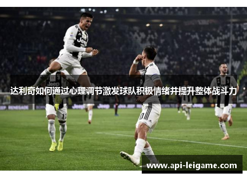 达利奇如何通过心理调节激发球队积极情绪并提升整体战斗力 达利奇如何通过心理调节激发球队积极情绪并提升整体战斗力