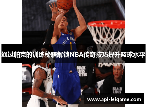 通过帕克的训练秘籍解锁NBA传奇技巧提升篮球水平 通过帕克的训练秘籍解锁NBA传奇技巧提升篮球水平
