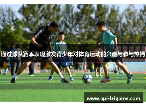通过球队赛季表现激发青少年对体育运动的兴趣与参与热情 通过球队赛季表现激发青少年对体育运动的兴趣与参与热情