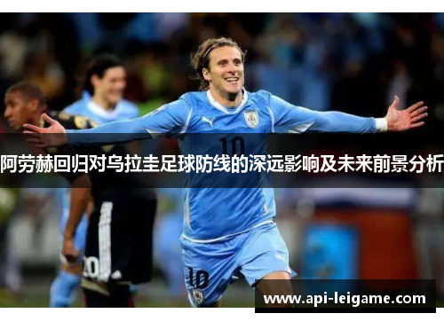 阿劳赫回归对乌拉圭足球防线的深远影响及未来前景分析 阿劳赫回归对乌拉圭足球防线的深远影响及未来前景分析