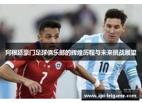 阿根廷豪门足球俱乐部的辉煌历程与未来挑战展望 阿根廷豪门足球俱乐部的辉煌历程与未来挑战展望