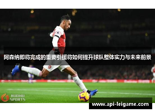 阿森纳即将完成的重要引援将如何提升球队整体实力与未来前景 阿森纳即将完成的重要引援将如何提升球队整体实力与未来前景