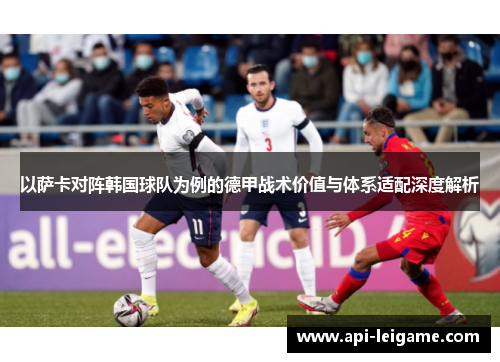 以萨卡对阵韩国球队为例的德甲战术价值与体系适配深度解析