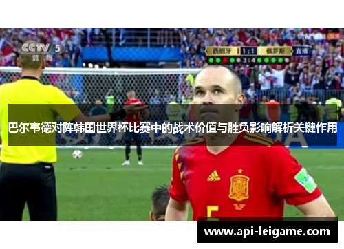 巴尔韦德对阵韩国世界杯比赛中的战术价值与胜负影响解析关键作用