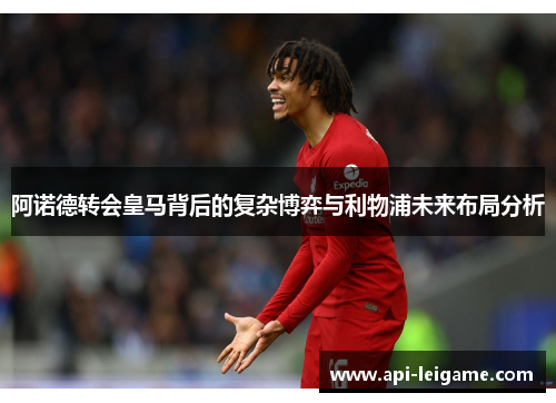 阿诺德转会皇马背后的复杂博弈与利物浦未来布局分析 阿诺德转会皇马背后的复杂博弈与利物浦未来布局分析