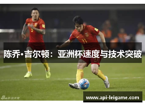 陈乔·吉尔顿:亚洲杯速度与技术突破 陈乔·吉尔顿:亚洲杯速度与技术突破