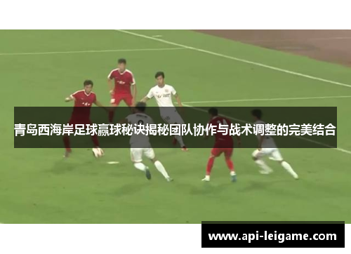 青岛西海岸足球赢球秘诀揭秘团队协作与战术调整的完美结合 青岛西海岸足球赢球秘诀揭秘团队协作与战术调整的完美结合