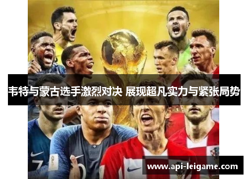 韦特与蒙古选手激烈对决 展现超凡实力与紧张局势