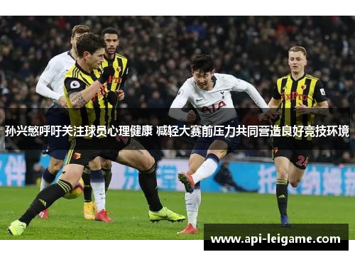 孙兴慜呼吁关注球员心理健康 减轻大赛前压力共同营造良好竞技环境 孙兴慜呼吁关注球员心理健康 减轻大赛前压力共同营造良好竞技环境