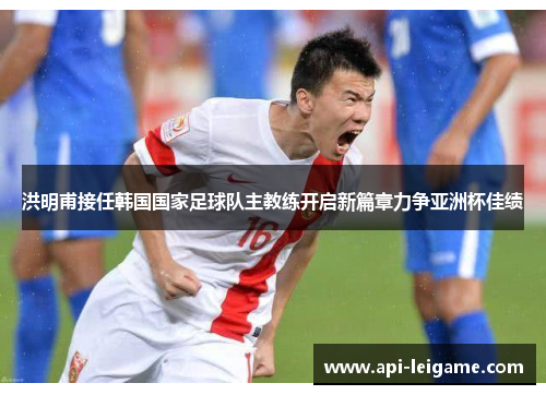 洪明甫接任韩国国家足球队主教练开启新篇章力争亚洲杯佳绩 洪明甫接任韩国国家足球队主教练开启新篇章力争亚洲杯佳绩