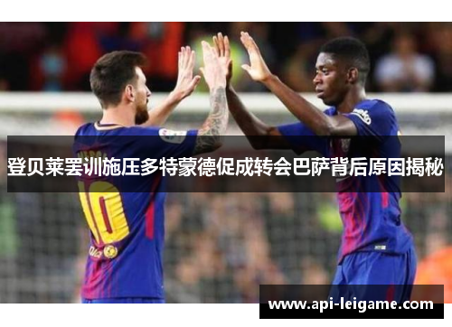 登贝莱罢训施压多特蒙德促成转会巴萨背后原因揭秘 登贝莱罢训施压多特蒙德促成转会巴萨背后原因揭秘