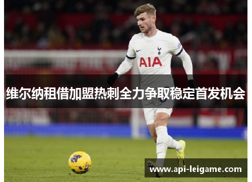 维尔纳租借加盟热刺全力争取稳定首发机会 维尔纳租借加盟热刺全力争取稳定首发机会