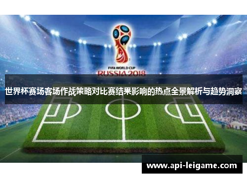 世界杯赛场客场作战策略对比赛结果影响的热点全景解析与趋势洞察 世界杯赛场客场作战策略对比赛结果影响的热点全景解析与趋势洞察