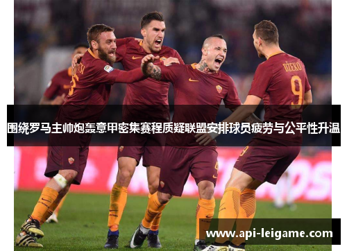 围绕罗马主帅炮轰意甲密集赛程质疑联盟安排球员疲劳与公平性升温 围绕罗马主帅炮轰意甲密集赛程质疑联盟安排球员疲劳与公平性升温